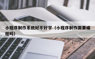 宁波小程序制作系统好不好学（小程序制作需要编程吗）