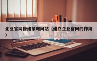 宁波企业官网搭建策略网站（建立企业官网的作用）