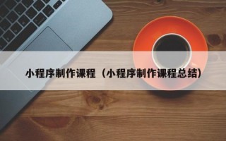 宁波小程序制作课程（小程序制作课程总结）