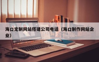 宁波海口定制网站搭建公司电话（海口制作网站企业）