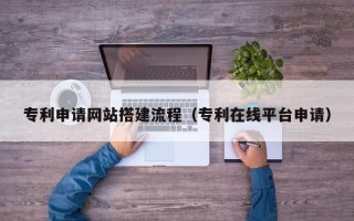 宁波专利申请网站搭建流程（专利在线平台申请）