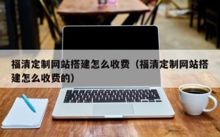 宁波福清定制网站搭建怎么收费（福清定制网站搭建怎么收费的）