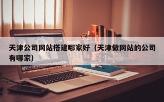 宁波天津公司网站搭建哪家好（天津做网站的公司有哪家）