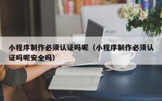 宁波小程序制作必须认证吗呢（小程序制作必须认证吗呢安全吗）
