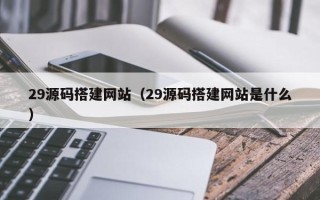 宁波29源码搭建网站（29源码搭建网站是什么）