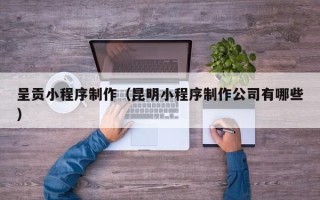 宁波呈贡小程序制作（昆明小程序制作公司有哪些）