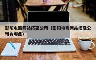 宁波彭阳电商网站搭建公司（彭阳电商网站搭建公司有哪些）