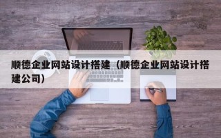 宁波顺德企业网站设计搭建（顺德企业网站设计搭建公司）