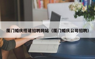 宁波厦门婚庆搭建招聘网站（厦门婚庆公司招聘）