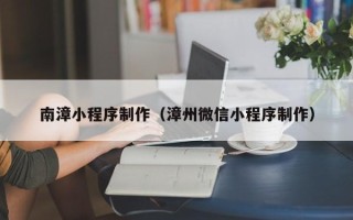 宁波南漳小程序制作（漳州微信小程序制作）