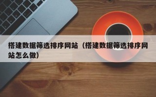 宁波搭建数据筛选排序网站（搭建数据筛选排序网站怎么做）