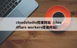 宁波cloudstudio搭建网站（cloudflare workers搭建网站）