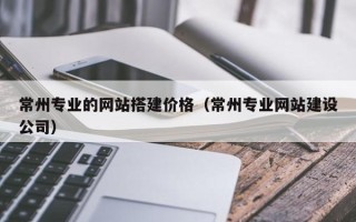 宁波常州专业的网站搭建价格（常州专业网站建设公司）
