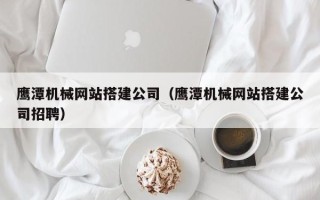 宁波鹰潭机械网站搭建公司（鹰潭机械网站搭建公司招聘）