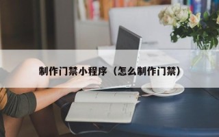 宁波制作门禁小程序（怎么制作门禁）
